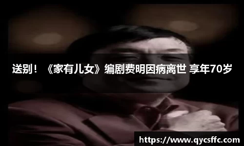 壹号娱乐送别！《家有儿女》编剧费明因病离世 享年70岁